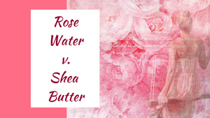 Ingredient Battle: Rose Water vs. Shea Butter